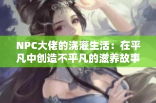 NPC大佬的浇灌生活：在平凡中创造不平凡的滋养故事