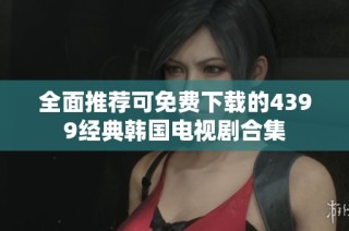 全面推荐可免费下载的4399经典韩国电视剧合集