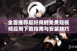 全面推荐超好用的免费短视频应用下载指南与安装技巧