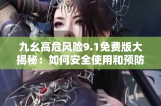 九幺高危风险9.1免费版大揭秘：如何安全使用和预防陷阱