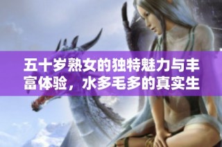 五十岁熟女的独特魅力与丰富体验，水多毛多的真实生活故事
