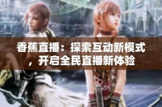 香蕉直播：探索互动新模式，开启全民直播新体验