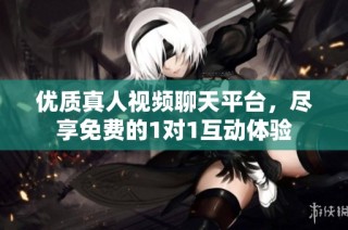 优质真人视频聊天平台，尽享免费的1对1互动体验