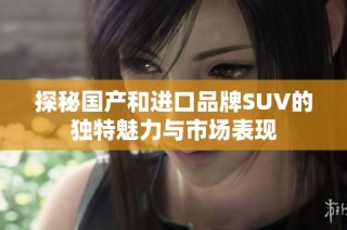 探秘国产和进口品牌SUV的独特魅力与市场表现