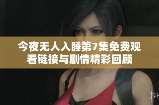 今夜无人入睡第7集免费观看链接与剧情精彩回顾