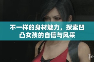 不一样的身材魅力，探索凹凸女孩的自信与风采
