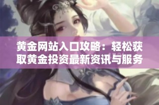 黄金网站入口攻略：轻松获取黄金投资最新资讯与服务