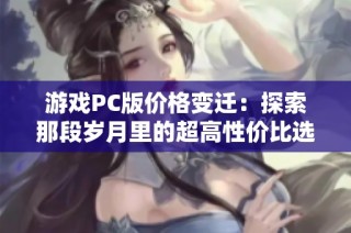 游戏PC版价格变迁：探索那段岁月里的超高性价比选项