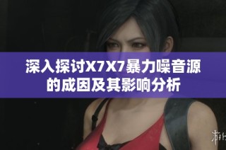 深入探讨X7X7暴力噪音源的成因及其影响分析