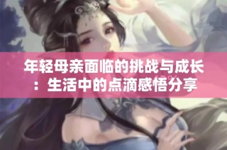 年轻母亲面临的挑战与成长：生活中的点滴感悟分享