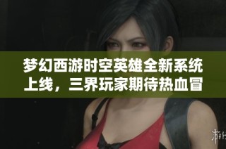 梦幻西游时空英雄全新系统上线，三界玩家期待热血冒险新体验