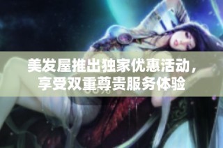 美发屋推出独家优惠活动，享受双重尊贵服务体验