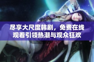 尽享大尺度韩剧，免费在线观看引领热潮与观众狂欢