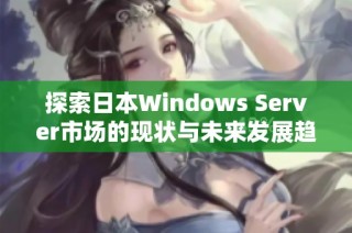 探索日本Windows Server市场的现状与未来发展趋势分析