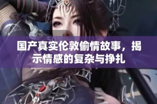 国产真实伦敦偷情故事，揭示情感的复杂与挣扎