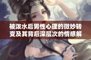 被泼水后男性心理的微妙转变及其背后深层次的情感解析