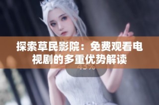 探索草民影院：免费观看电视剧的多重优势解读