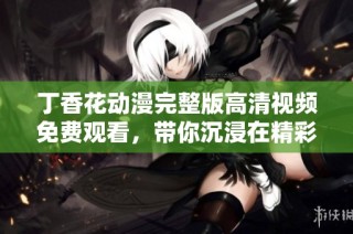 丁香花动漫完整版高清视频免费观看，带你沉浸在精彩剧情中