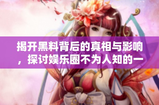 揭开黑料背后的真相与影响，探讨娱乐圈不为人知的一面