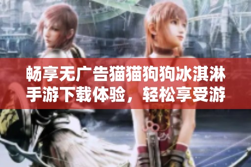 畅享无广告猫猫狗狗冰淇淋手游下载体验，轻松享受游戏乐趣