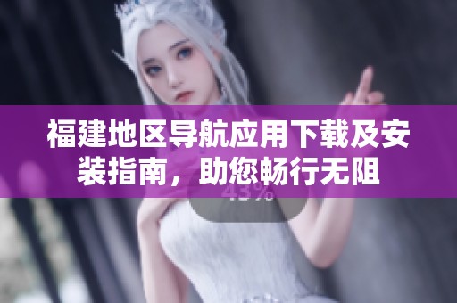 福建地区导航应用下载及安装指南，助您畅行无阻