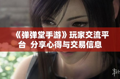 《弹弹堂手游》玩家交流平台  分享心得与交易信息
