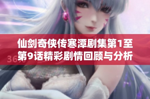 仙剑奇侠传寒潭剧集第1至第9话精彩剧情回顾与分析