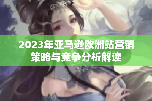 2023年亚马逊欧洲站营销策略与竞争分析解读