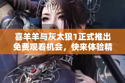 喜羊羊与灰太狼1正式推出免费观看机会，快来体验精彩剧情