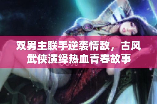 双男主联手逆袭情敌，古风武侠演绎热血青春故事