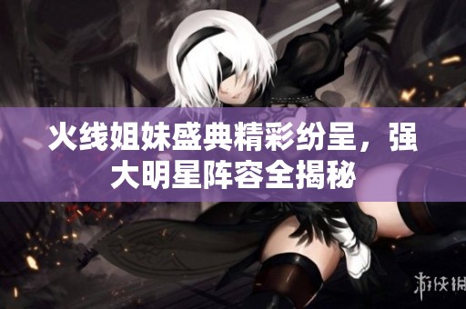 火线姐妹盛典精彩纷呈，强大明星阵容全揭秘