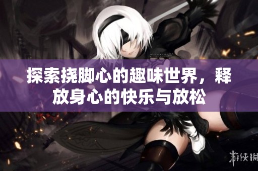 探索挠脚心的趣味世界，释放身心的快乐与放松