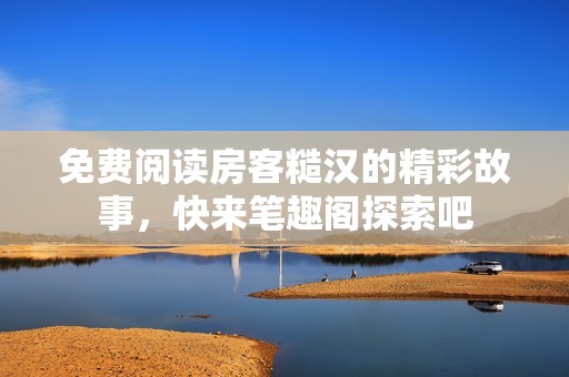 免费阅读房客糙汉的精彩故事，快来笔趣阁探索吧