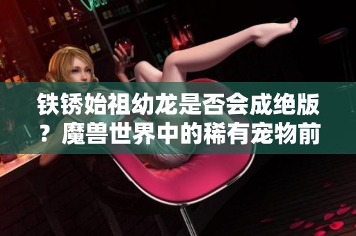 铁锈始祖幼龙是否会成绝版？魔兽世界中的稀有宠物前景分析与讨论