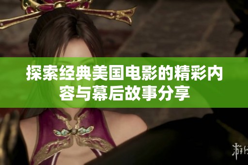 探索经典美国电影的精彩内容与幕后故事分享