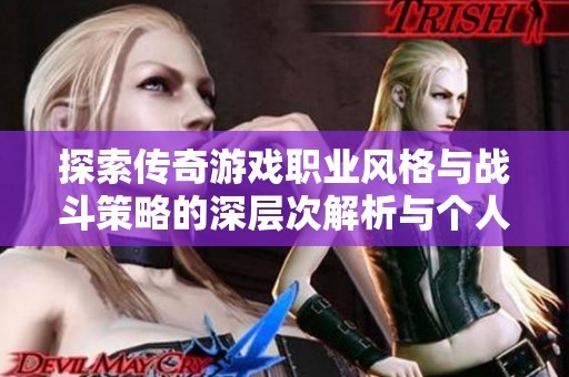 探索传奇游戏职业风格与战斗策略的深层次解析与个人经验分享