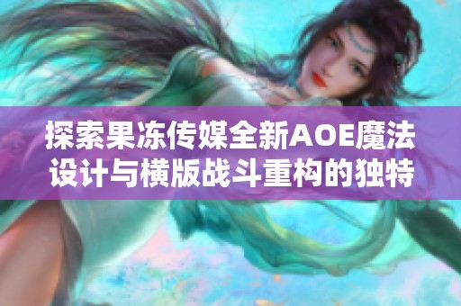 探索果冻传媒全新AOE魔法设计与横版战斗重构的独特魅力