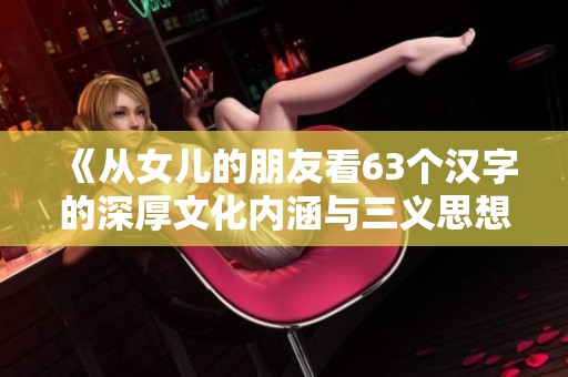 《从女儿的朋友看63个汉字的深厚文化内涵与三义思想》