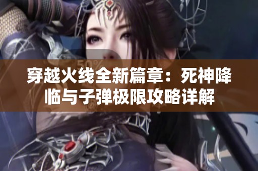 穿越火线全新篇章：死神降临与子弹极限攻略详解