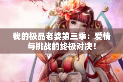 我的极品老婆第三季：爱情与挑战的终极对决！