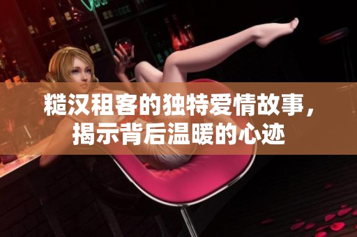 糙汉租客的独特爱情故事，揭示背后温暖的心迹