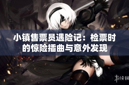 小镇售票员遇险记：检票时的惊险插曲与意外发现