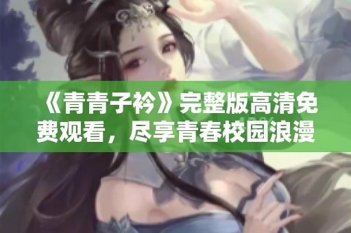 《青青子衿》完整版高清免费观看，尽享青春校园浪漫故事