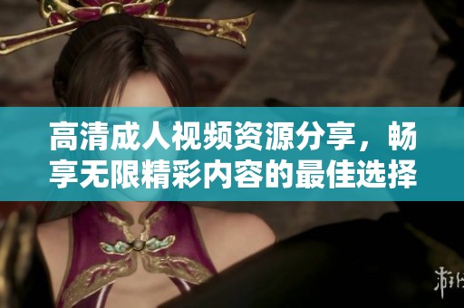 高清成人视频资源分享，畅享无限精彩内容的最佳选择