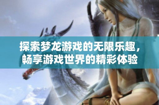 探索梦龙游戏的无限乐趣，畅享游戏世界的精彩体验