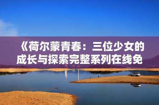 《荷尔蒙青春：三位少女的成长与探索完整系列在线免费观看》