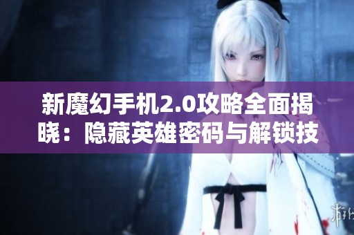 新魔幻手机2.0攻略全面揭晓：隐藏英雄密码与解锁技巧解析