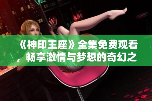 《神印王座》全集免费观看，畅享激情与梦想的奇幻之旅