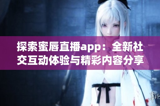 探索蜜唇直播app：全新社交互动体验与精彩内容分享