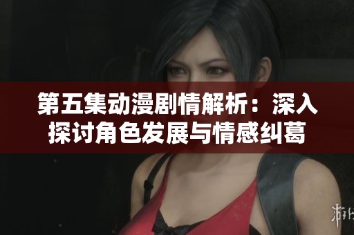 第五集动漫剧情解析：深入探讨角色发展与情感纠葛